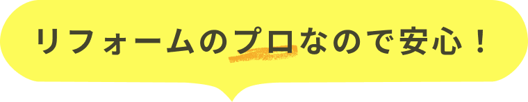 リフォームのプロなので安心！